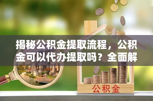 宝安揭秘公积金提取流程，公积金可以代办提取吗？全面解析与实用指南