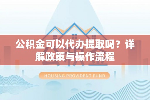 宝安公积金可以代办提取吗？详解政策与操作流程