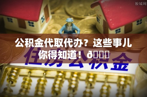 宝安公积金代取代办？这些事儿你得知道！😎