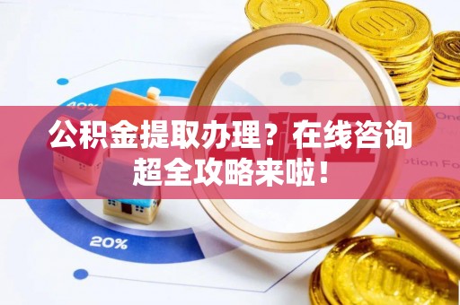 宝安公积金提取办理？在线咨询超全攻略来啦！