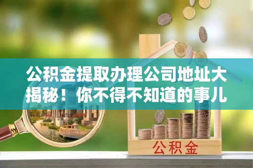 宝安公积金提取办理公司地址大揭秘！你不得不知道的事儿
