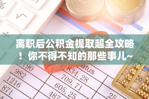 宝安离职后公积金提取超全攻略！你不得不知的那些事儿~