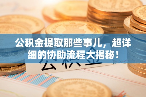 宝安公积金提取那些事儿，超详细的协助流程大揭秘！