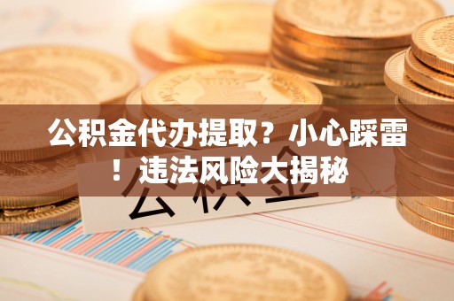 宝安公积金代办提取？小心踩雷！违法风险大揭秘