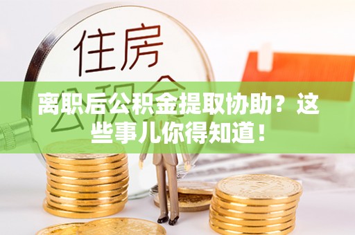 宝安离职后公积金提取协助？这些事儿你得知道！