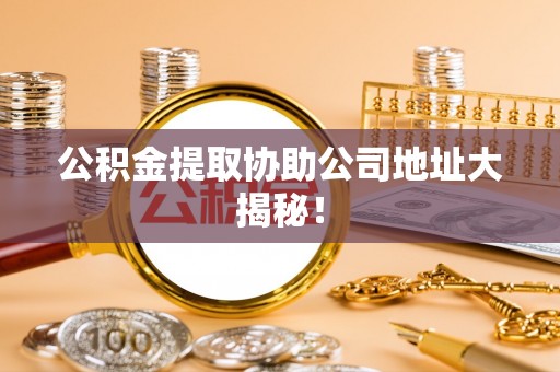宝安公积金提取协助公司地址大揭秘！