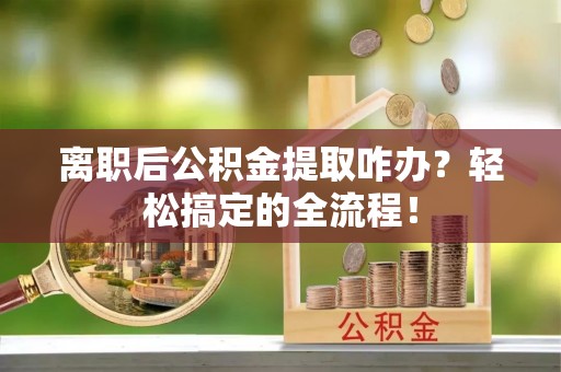 宝安离职后公积金提取咋办？轻松搞定的全流程！