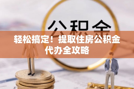 宝安轻松搞定！提取住房公积金代办全攻略
