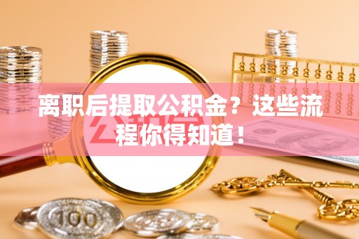 宝安离职后提取公积金？这些流程你得知道！