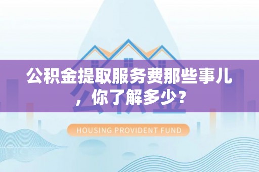 宝安公积金提取服务费那些事儿，你了解多少？
