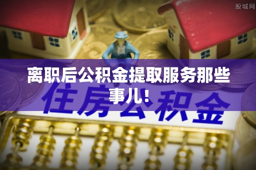 宝安离职后公积金提取服务那些事儿！