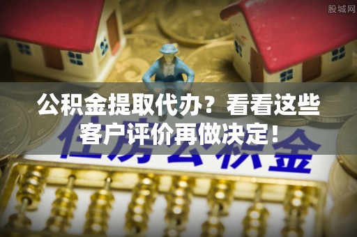 宝安公积金提取代办？看看这些客户评价再做决定！