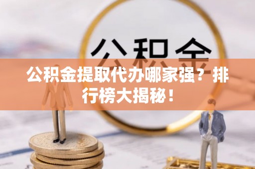 宝安公积金提取代办哪家强？排行榜大揭秘！
