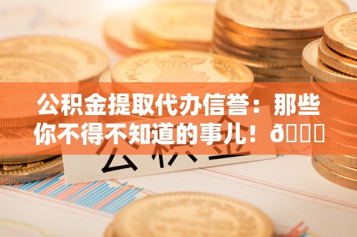 宝安公积金提取代办信誉：那些你不得不知道的事儿！😎