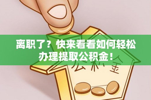 宝安离职了？快来看看如何轻松办理提取公积金！