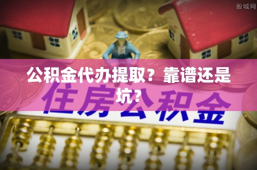 宝安公积金代办提取？靠谱还是坑？