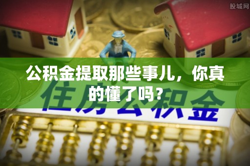 宝安公积金提取那些事儿，你真的懂了吗？