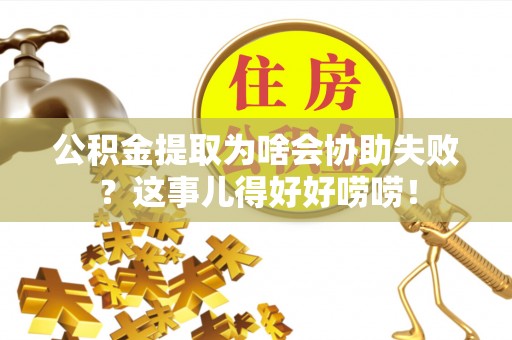 宝安公积金提取为啥会协助失败？这事儿得好好唠唠！
