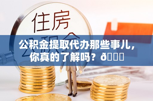 宝安公积金提取代办那些事儿，你真的了解吗？😎