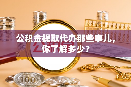 宝安公积金提取代办那些事儿，你了解多少？