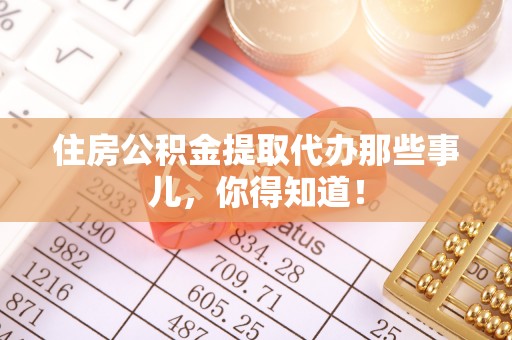 宝安住房公积金提取代办那些事儿，你得知道！