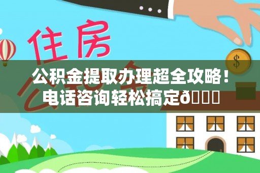 宝安公积金提取办理超全攻略！电话咨询轻松搞定😎