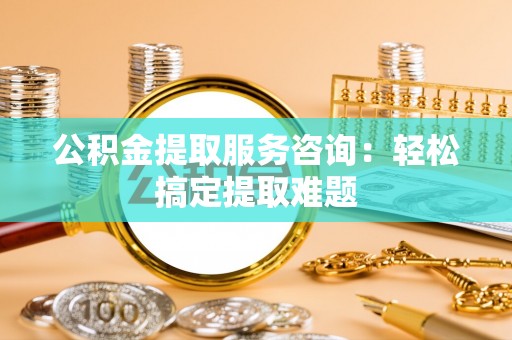 宝安公积金提取服务咨询：轻松搞定提取难题