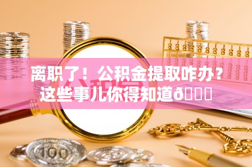 宝安离职了！公积金提取咋办？这些事儿你得知道😎