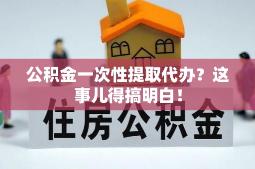 宝安公积金一次性提取代办？这事儿得搞明白！