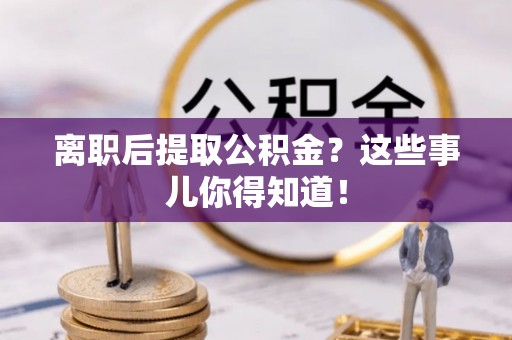 宝安离职后提取公积金？这些事儿你得知道！