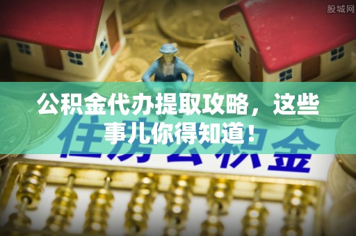宝安公积金代办提取攻略，这些事儿你得知道！
