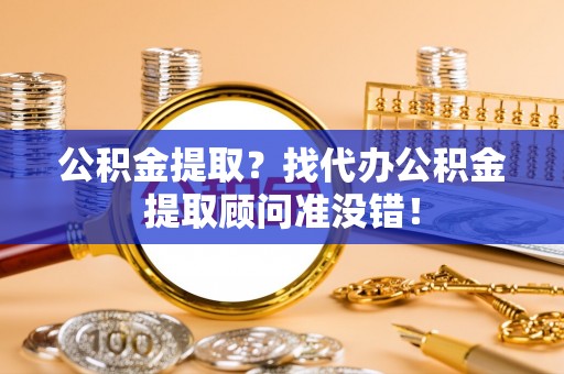 宝安公积金提取？找代办公积金提取顾问准没错！