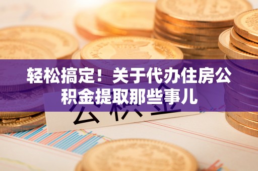 宝安轻松搞定！关于代办住房公积金提取那些事儿
