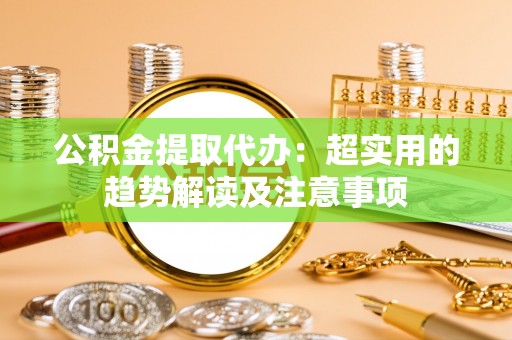 宝安公积金提取代办：超实用的趋势解读及注意事项