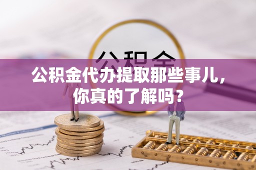 宝安公积金代办提取那些事儿，你真的了解吗？