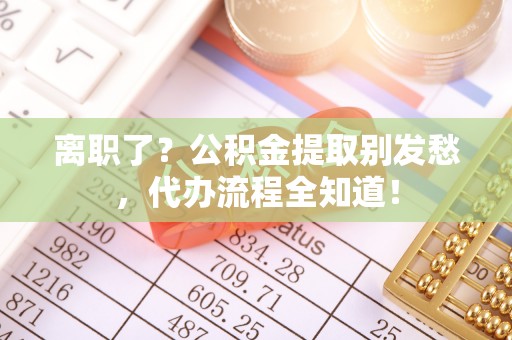 宝安离职了？公积金提取别发愁，代办流程全知道！