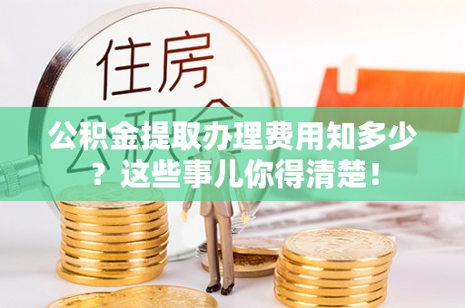 宝安公积金提取办理费用知多少？这些事儿你得清楚！