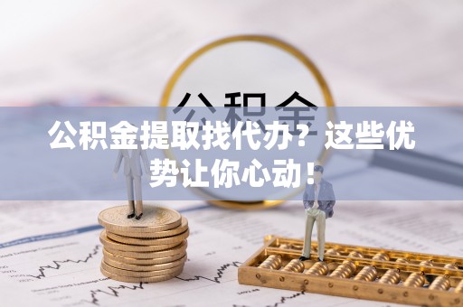 宝安公积金提取找代办？这些优势让你心动！