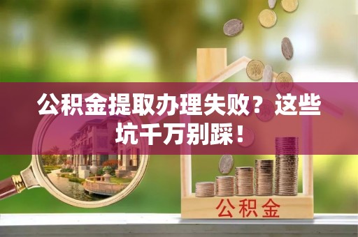 宝安公积金提取办理失败？这些坑千万别踩！