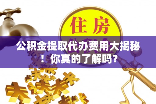 宝安公积金提取代办费用大揭秘！你真的了解吗？