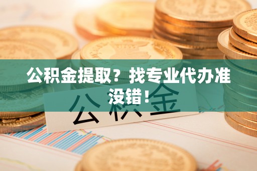宝安公积金提取？找专业代办准没错！