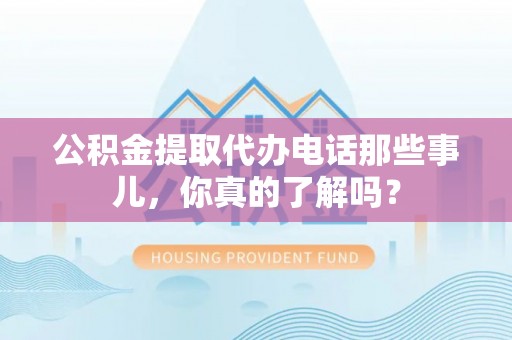 宝安公积金提取代办电话那些事儿，你真的了解吗？