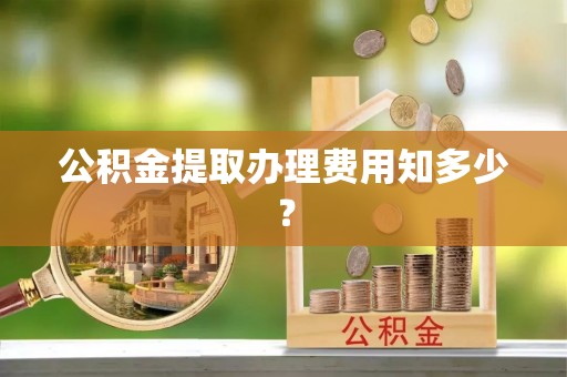 宝安公积金提取办理费用知多少？
