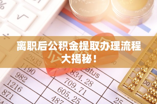 宝安离职后公积金提取办理流程大揭秘！