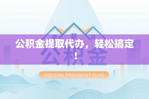 宝安公积金提取代办，轻松搞定！