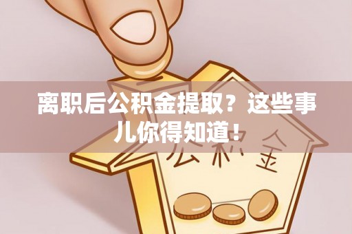 宝安离职后公积金提取？这些事儿你得知道！