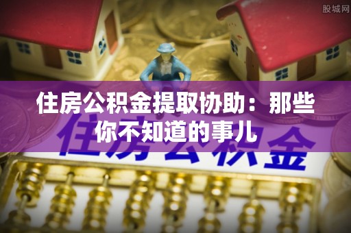 宝安住房公积金提取协助：那些你不知道的事儿