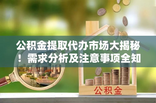 宝安公积金提取代办市场大揭秘！需求分析及注意事项全知道