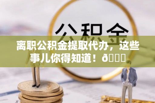 宝安离职公积金提取代办，这些事儿你得知道！😎