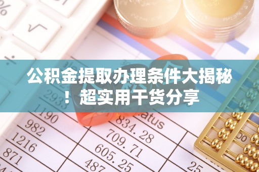 宝安公积金提取办理条件大揭秘！超实用干货分享
